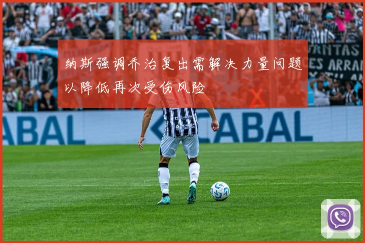 纳斯强调乔治复出需解决力量问题以降低再次受伤风险